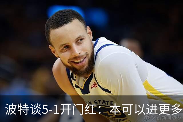 波特谈5-1开门红：本可以进更多，伊萨克和约克雷斯的配合很默契